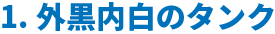1.外黒内白のタンク